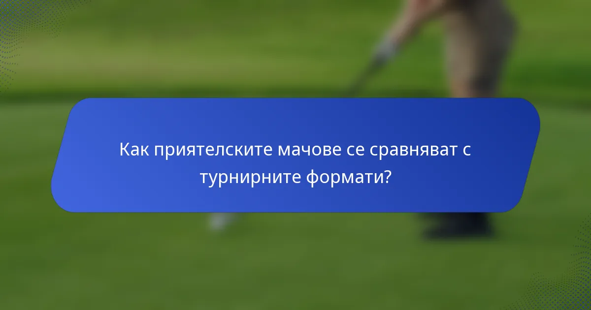 Как приятелските мачове се сравняват с турнирните формати?