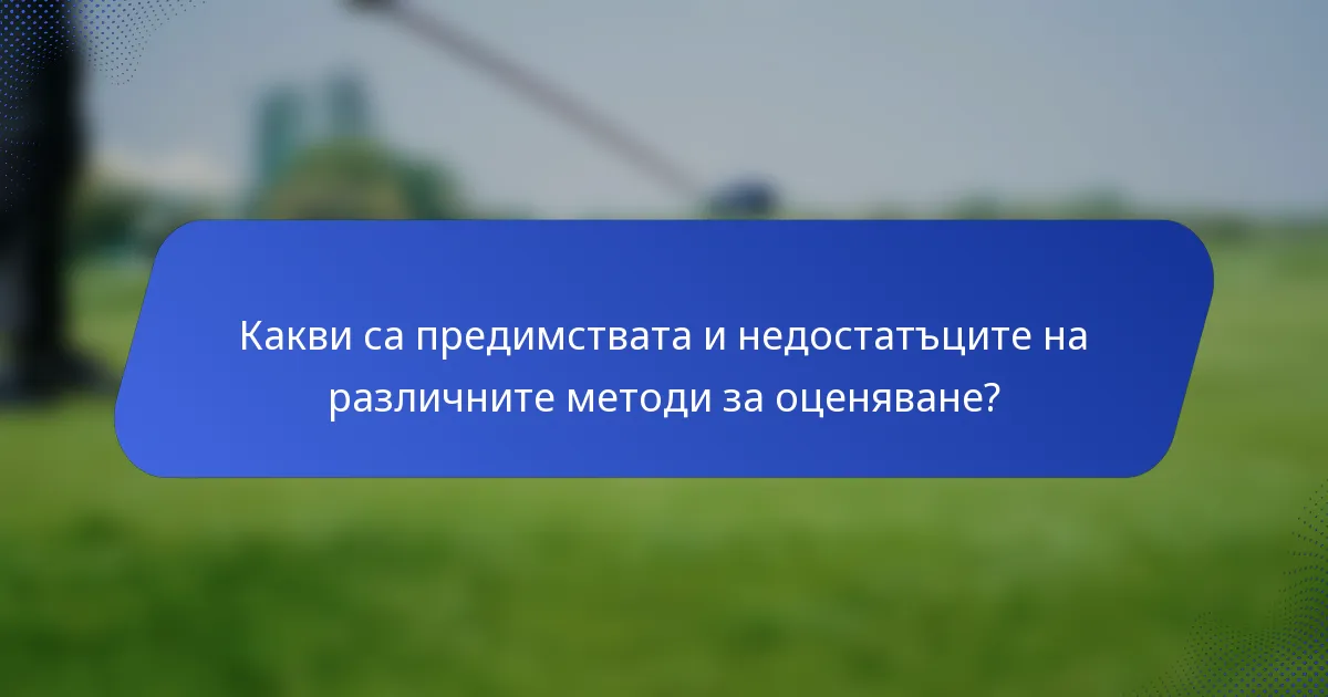 Какви са предимствата и недостатъците на различните методи за оценяване?