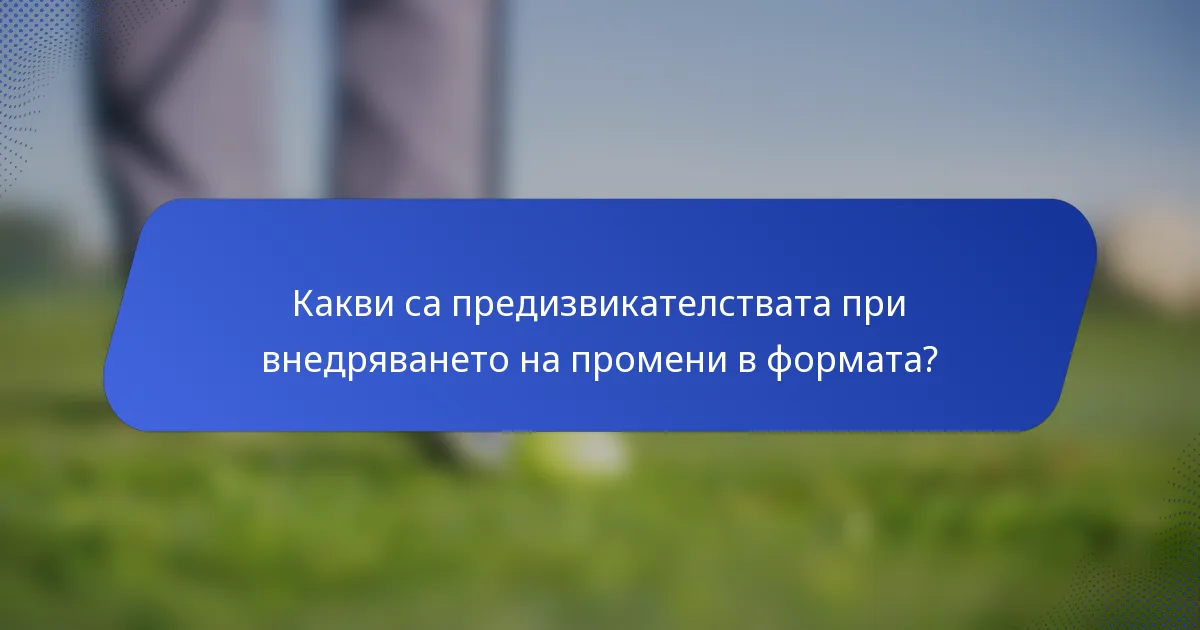 Какви са предизвикателствата при внедряването на промени в формата?